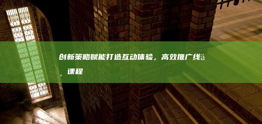 创新策略赋能：打造互动体验，高效推广线上课程