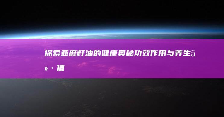 探索亚麻籽油的健康奥秘：功效、作用与养生价值